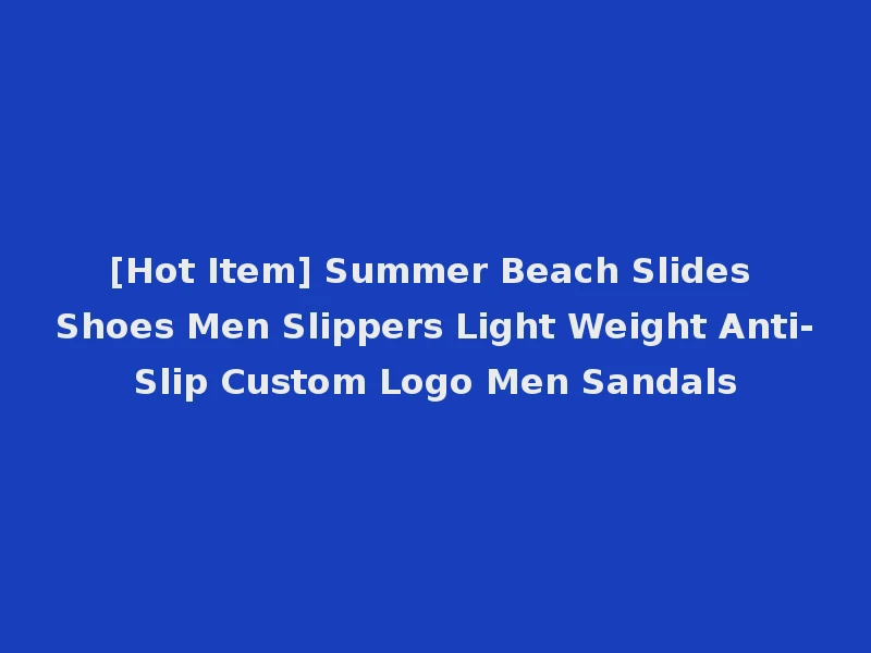 [Hot Item] Summer Beach Slides Shoes Men Slippers Light Weight Anti-Slip Custom Logo Men Sandals