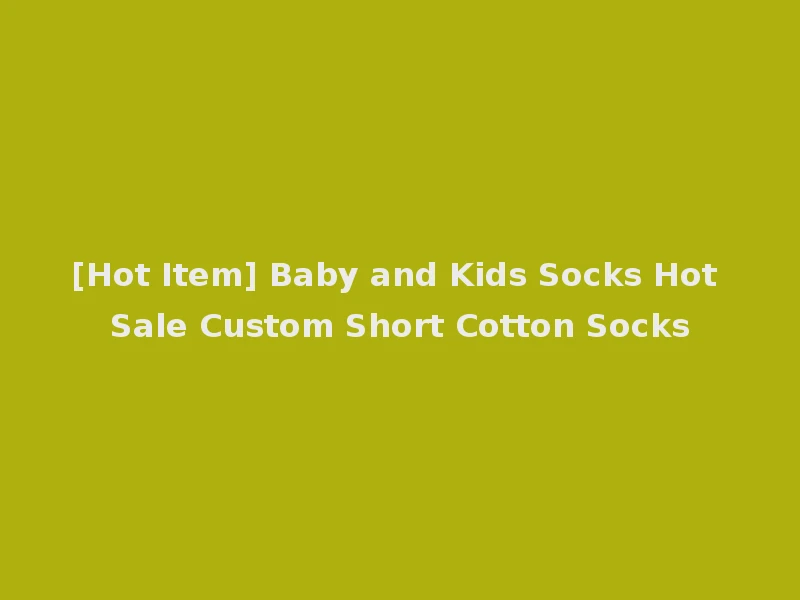 [Hot Item] Baby and Kids Socks Hot Sale Custom Short Cotton Socks