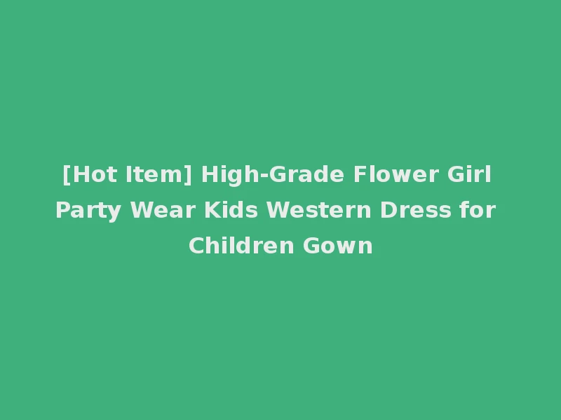 [Hot Item] High-Grade Flower Girl Party Wear Kids Western Dress for Children Gown