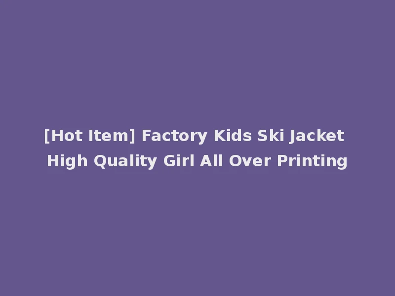 [Hot Item] Factory Kids Ski Jacket High Quality Girl All Over Printing