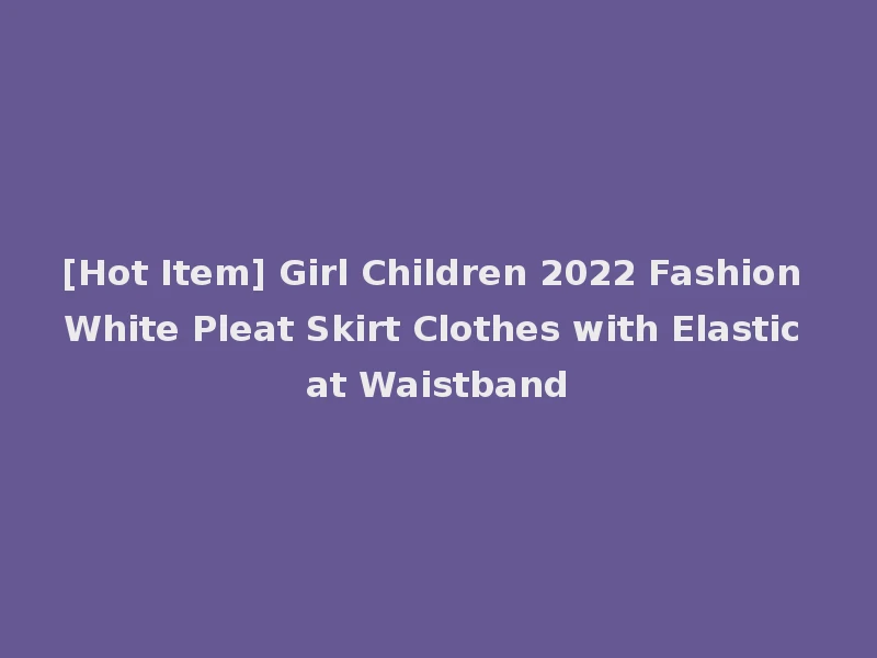 [Hot Item] Girl Children 2022 Fashion White Pleat Skirt Clothes with Elastic at Waistband