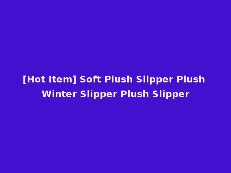 [Hot Item] Soft Plush Slipper Plush Winter Slipper Plush Slipper