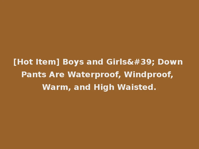 [Hot Item] Boys and Girls' Down Pants Are Waterproof, Windproof, Warm, and High Waisted.