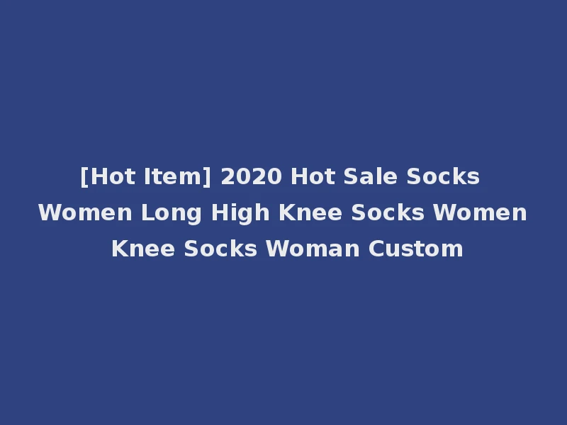 [Hot Item] 2020 Hot Sale Socks Women Long High Knee Socks Women Knee Socks Woman Custom