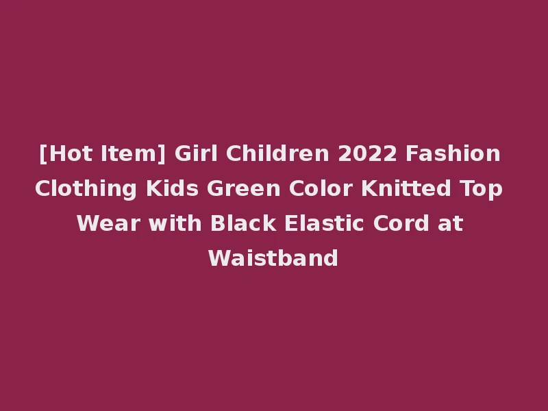 [Hot Item] Girl Children 2022 Fashion Clothing Kids Green Color Knitted Top Wear with Black Elastic Cord at Waistband