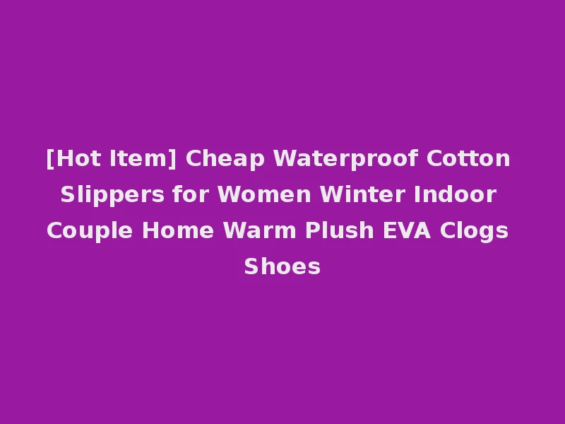 [Hot Item] Cheap Waterproof Cotton Slippers for Women Winter Indoor Couple Home Warm Plush EVA Clogs Shoes