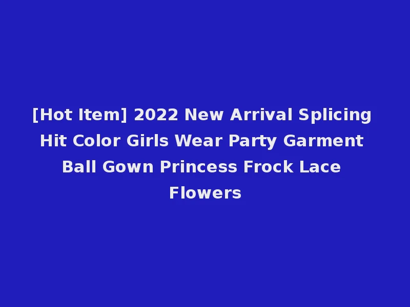 [Hot Item] 2022 New Arrival Splicing Hit Color Girls Wear Party Garment Ball Gown Princess Frock Lace Flowers