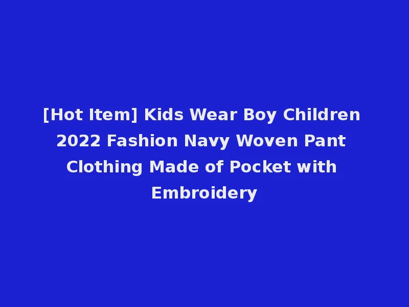 [Hot Item] Kids Wear Boy Children 2022 Fashion Navy Woven Pant Clothing Made of Pocket with Embroidery