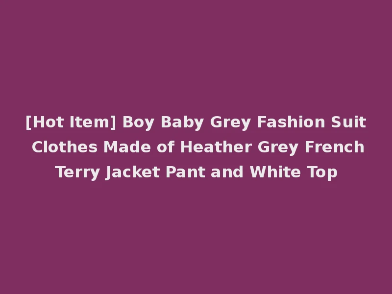 [Hot Item] Boy Baby Grey Fashion Suit Clothes Made of Heather Grey French Terry Jacket Pant and White Top
