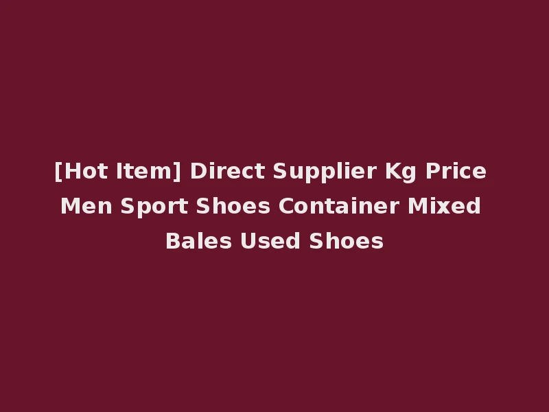 [Hot Item] Direct Supplier Kg Price Men Sport Shoes Container Mixed Bales Used Shoes