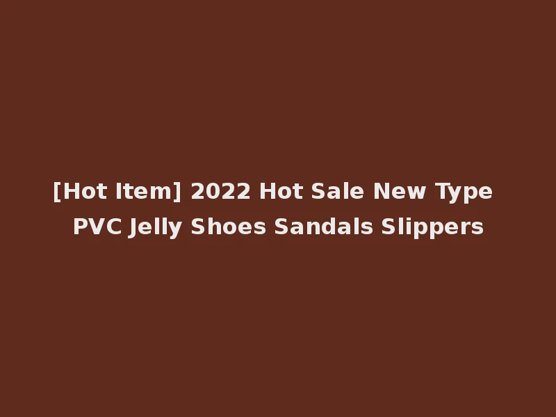 [Hot Item] 2022 Hot Sale New Type PVC Jelly Shoes Sandals Slippers