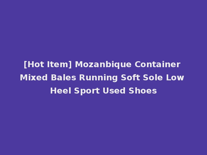 [Hot Item] Mozanbique Container Mixed Bales Running Soft Sole Low Heel Sport Used Shoes