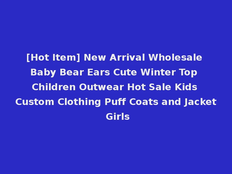[Hot Item] New Arrival Wholesale Baby Bear Ears Cute Winter Top Children Outwear Hot Sale Kids Custom Clothing Puff Coats and Jacket Girls