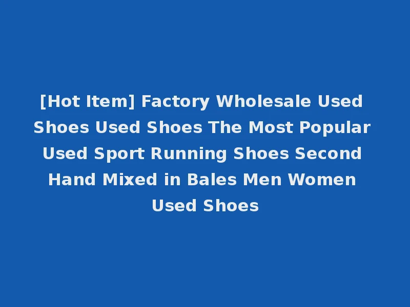 [Hot Item] Factory Wholesale Used Shoes Used Shoes The Most Popular Used Sport Running Shoes Second Hand Mixed in Bales Men Women Used Shoes
