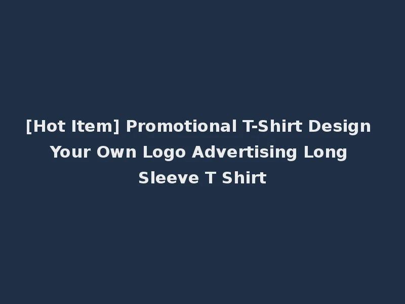 [Hot Item] Promotional T-Shirt Design Your Own Logo Advertising Long Sleeve T Shirt