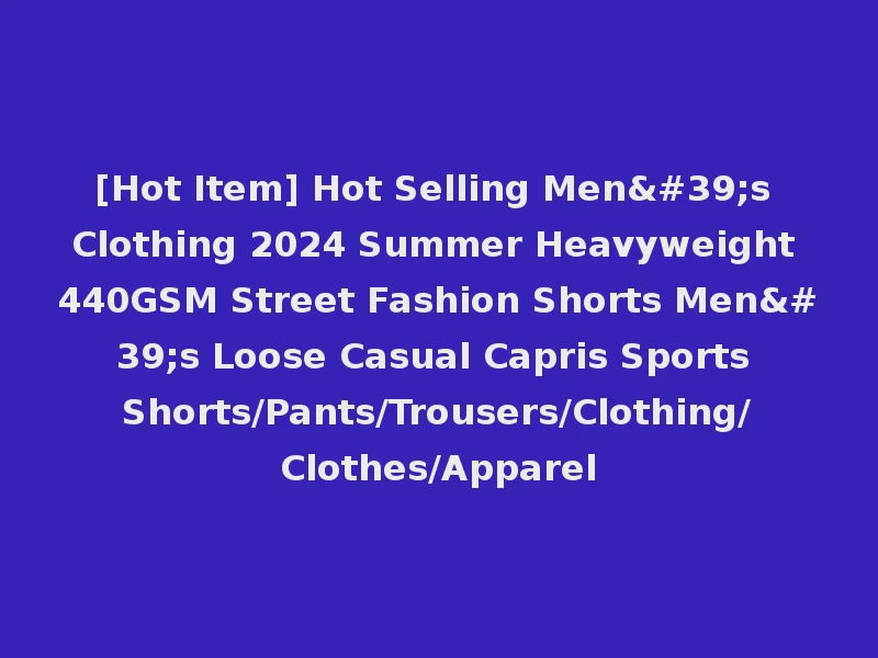 [Hot Item] Hot Selling Men's Clothing 2024 Summer Heavyweight 440GSM Street Fashion Shorts Men's Loose Casual Capris Sports Shorts/Pants/Trousers/Clothing/Clothes/Apparel