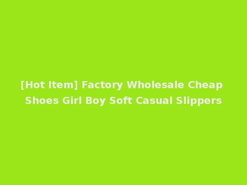 [Hot Item] Factory Wholesale Cheap Shoes Girl Boy Soft Casual Slippers