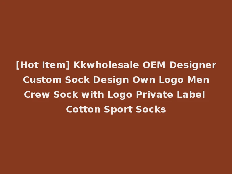 [Hot Item] Kkwholesale OEM Designer Custom Sock Design Own Logo Men Crew Sock with Logo Private Label Cotton Sport Socks