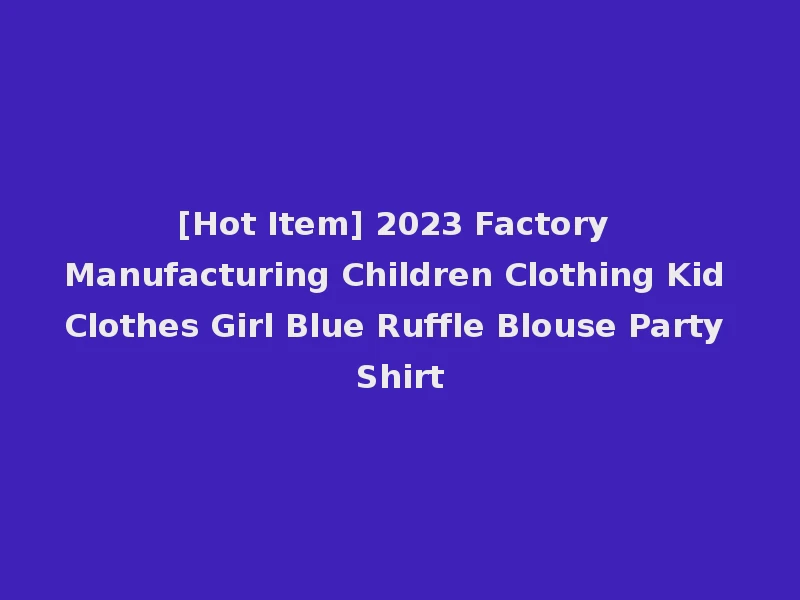 [Hot Item] 2023 Factory Manufacturing Children Clothing Kid Clothes Girl Blue Ruffle Blouse Party Shirt