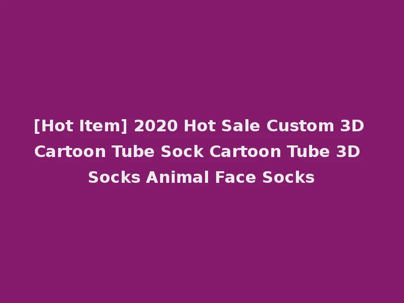 [Hot Item] 2020 Hot Sale Custom 3D Cartoon Tube Sock Cartoon Tube 3D Socks Animal Face Socks