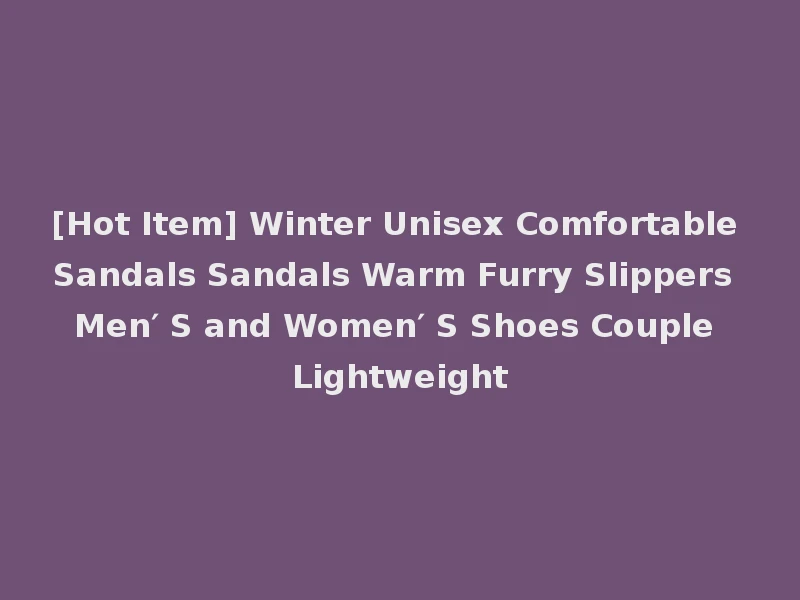 [Hot Item] Winter Unisex Comfortable Sandals Sandals Warm Furry Slippers Men′ S and Women′ S Shoes Couple Lightweight