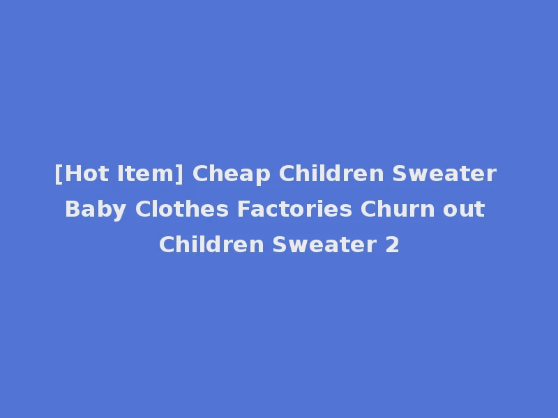 [Hot Item] Cheap Children Sweater Baby Clothes Factories Churn out Children Sweater 2