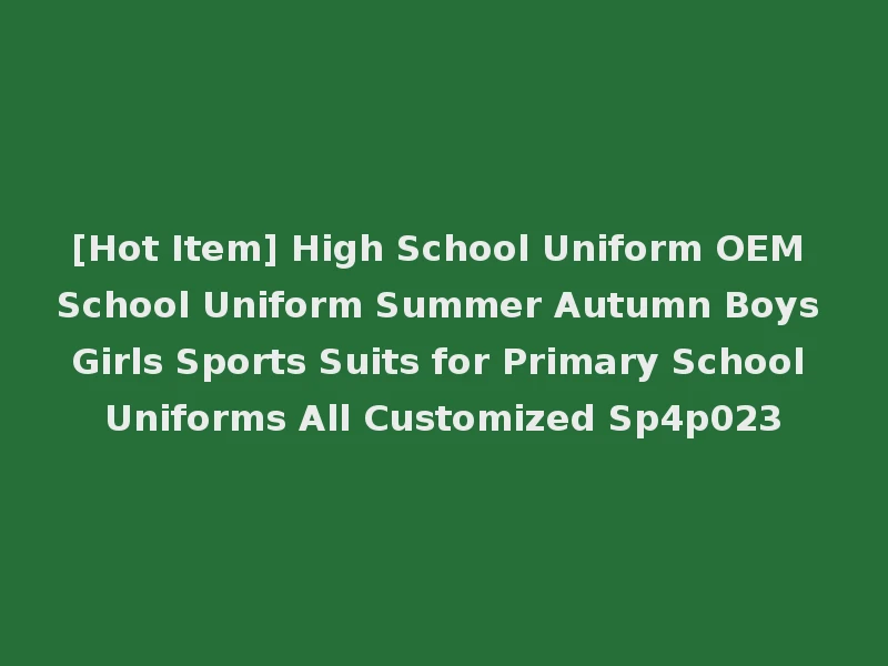 [Hot Item] High School Uniform OEM School Uniform Summer Autumn Boys Girls Sports Suits for Primary School Uniforms All Customized Sp4p023