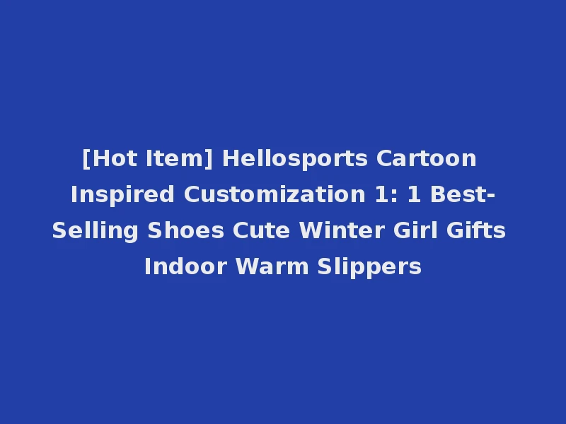 [Hot Item] Hellosports Cartoon Inspired Customization 1: 1 Best-Selling Shoes Cute Winter Girl Gifts Indoor Warm Slippers