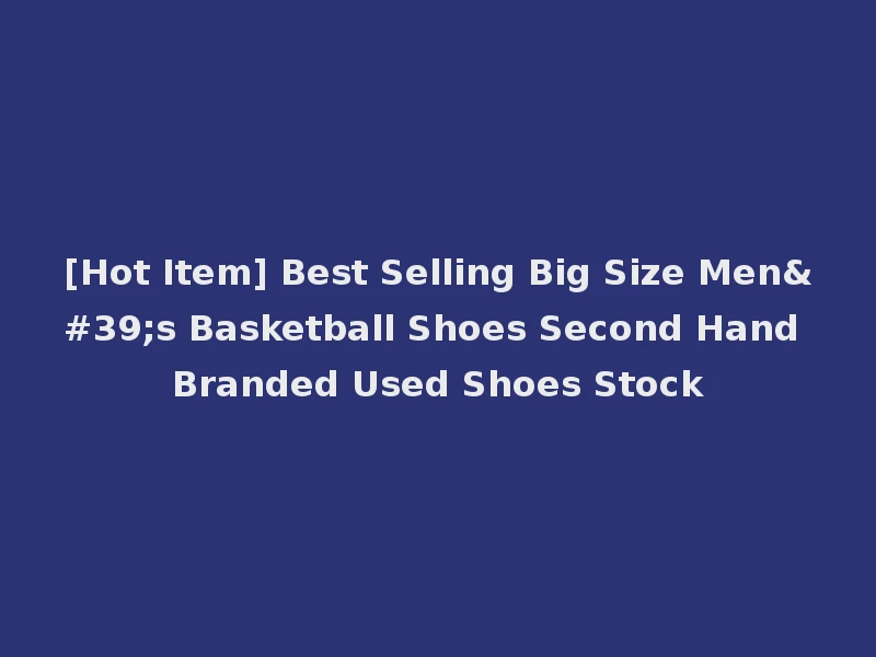 [Hot Item] Best Selling Big Size Men's Basketball Shoes Second Hand Branded Used Shoes Stock