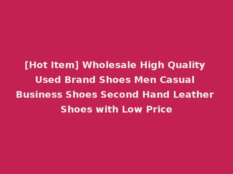 [Hot Item] Wholesale High Quality Used Brand Shoes Men Casual Business Shoes Second Hand Leather Shoes with Low Price