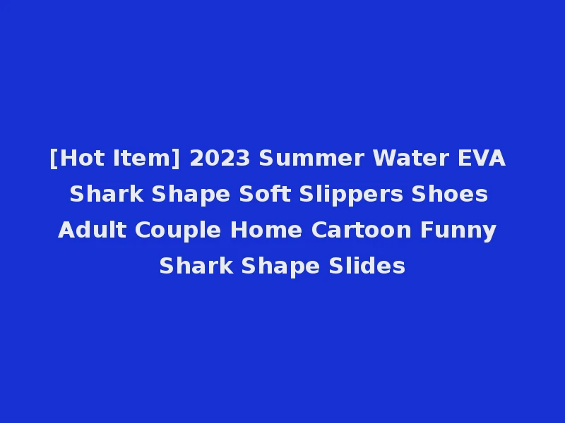 [Hot Item] 2023 Summer Water EVA Shark Shape Soft Slippers Shoes Adult Couple Home Cartoon Funny Shark Shape Slides