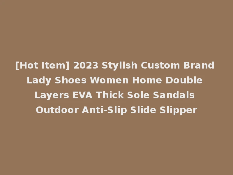 [Hot Item] 2023 Stylish Custom Brand Lady Shoes Women Home Double Layers EVA Thick Sole Sandals Outdoor Anti-Slip Slide Slipper