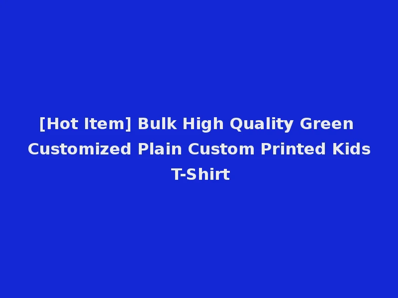 [Hot Item] Bulk High Quality Green Customized Plain Custom Printed Kids T-Shirt