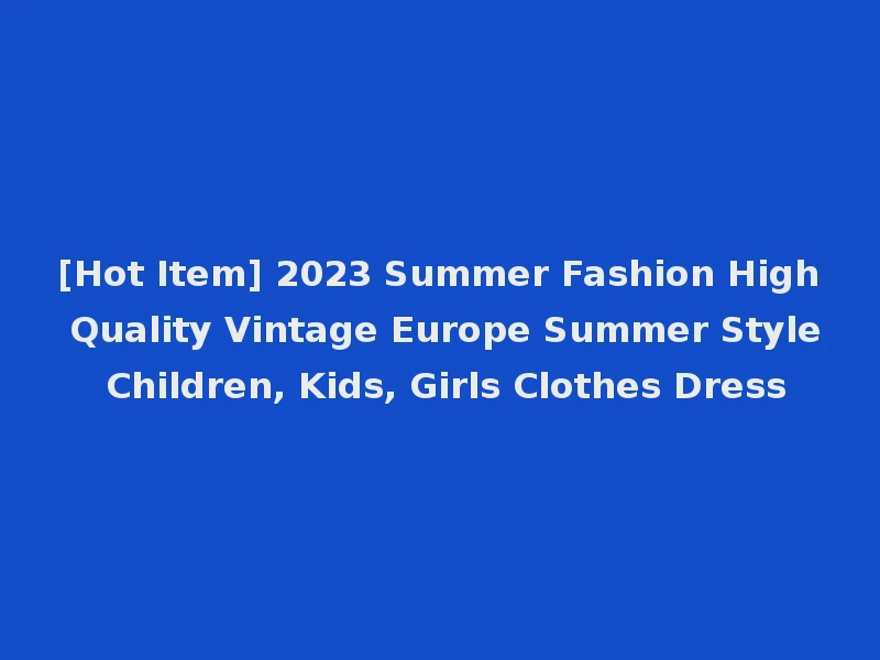 [Hot Item] 2023 Summer Fashion High Quality Vintage Europe Summer Style Children, Kids, Girls Clothes Dress