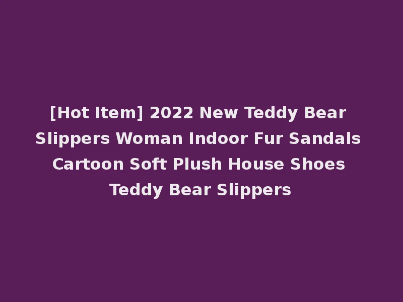 [Hot Item] 2022 New Teddy Bear Slippers Woman Indoor Fur Sandals Cartoon Soft Plush House Shoes Teddy Bear Slippers