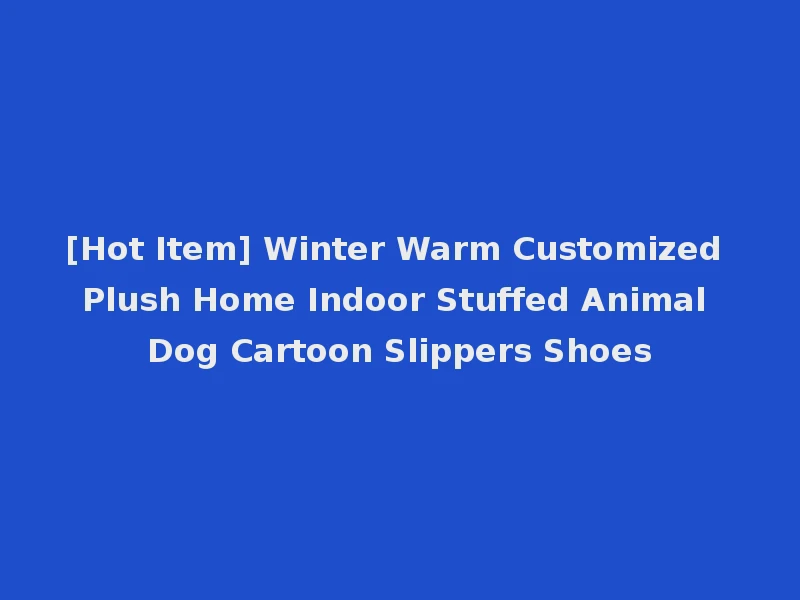 [Hot Item] Winter Warm Customized Plush Home Indoor Stuffed Animal Dog Cartoon Slippers Shoes