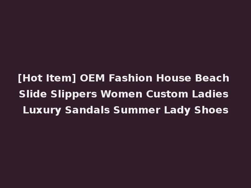 [Hot Item] OEM Fashion House Beach Slide Slippers Women Custom Ladies Luxury Sandals Summer Lady Shoes