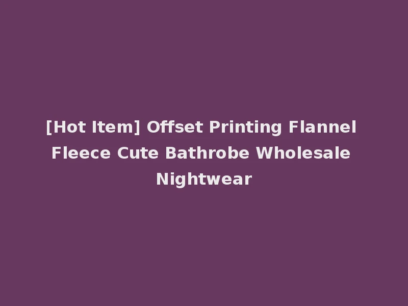 [Hot Item] Offset Printing Flannel Fleece Cute Bathrobe Wholesale Nightwear