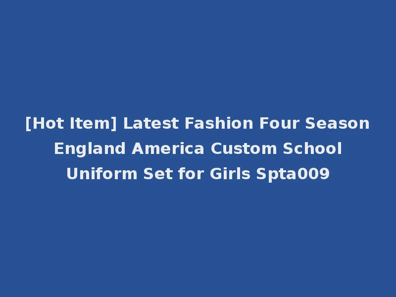 [Hot Item] Latest Fashion Four Season England America Custom School Uniform Set for Girls Spta009