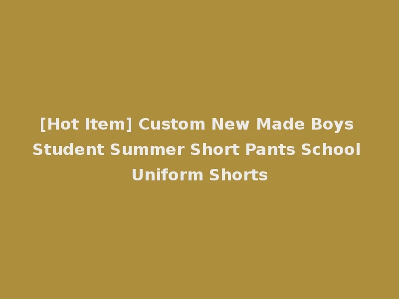 [Hot Item] Custom New Made Boys Student Summer Short Pants School Uniform Shorts