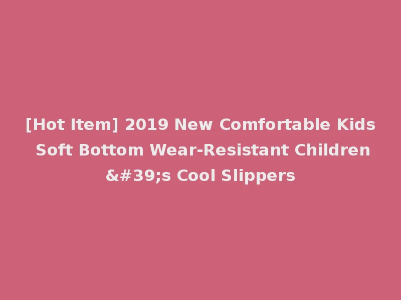 [Hot Item] 2019 New Comfortable Kids Soft Bottom Wear-Resistant Children's Cool Slippers
