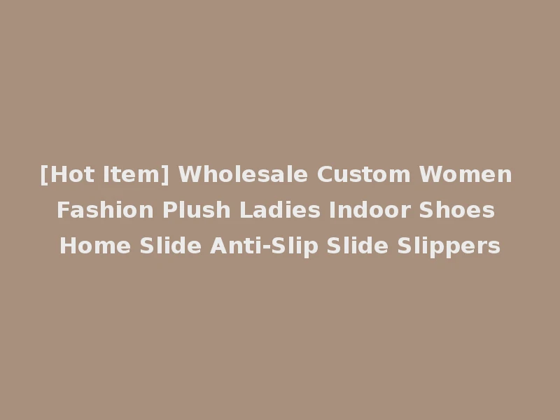 [Hot Item] Wholesale Custom Women Fashion Plush Ladies Indoor Shoes Home Slide Anti-Slip Slide Slippers