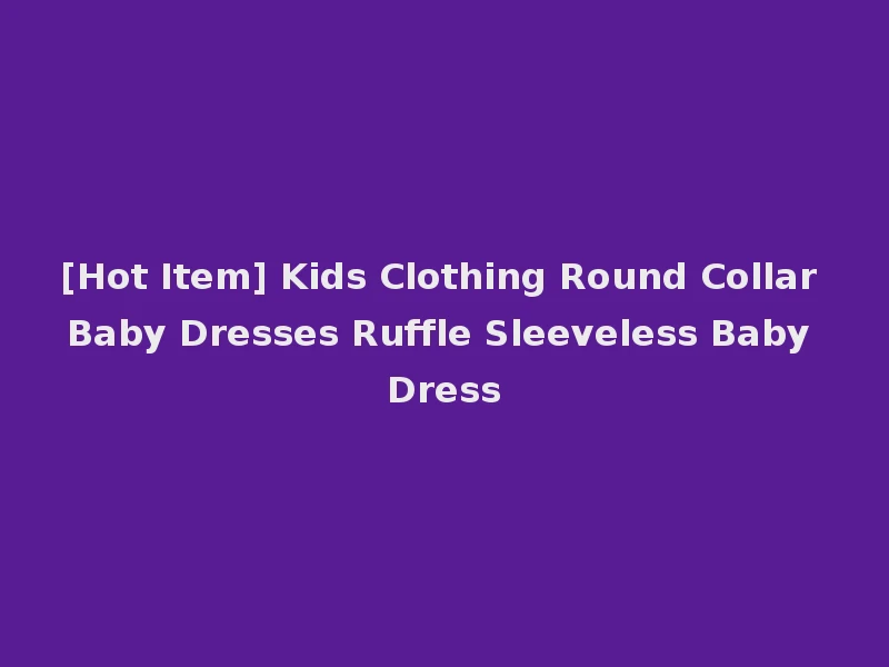 [Hot Item] Kids Clothing Round Collar Baby Dresses Ruffle Sleeveless Baby Dress