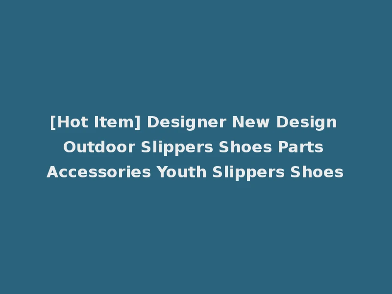 [Hot Item] Designer New Design Outdoor Slippers Shoes Parts Accessories Youth Slippers Shoes