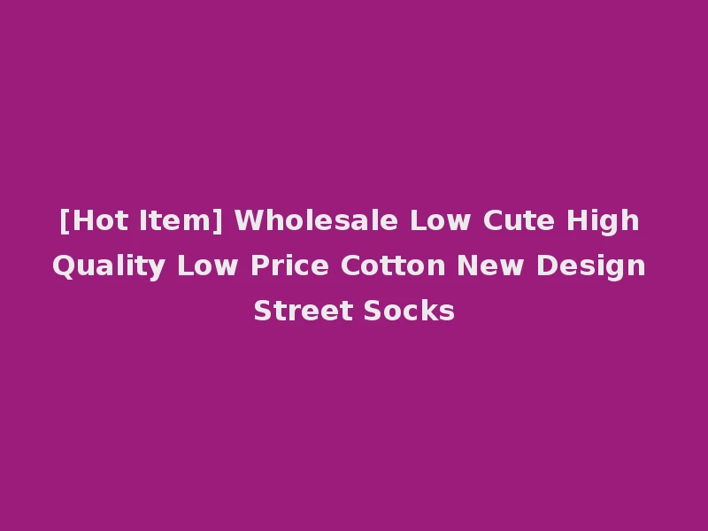 [Hot Item] Wholesale Low Cute High Quality Low Price Cotton New Design Street Socks