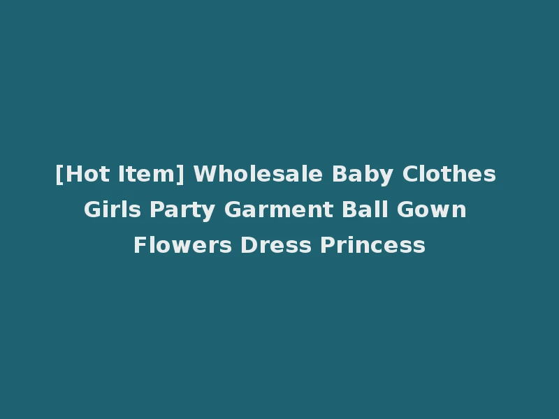[Hot Item] Wholesale Baby Clothes Girls Party Garment Ball Gown Flowers Dress Princess