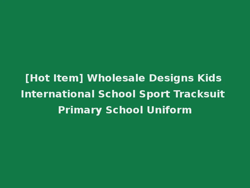 [Hot Item] Wholesale Designs Kids International School Sport Tracksuit Primary School Uniform