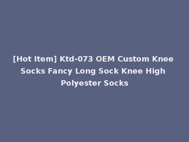 [Hot Item] Ktd-073 OEM Custom Knee Socks Fancy Long Sock Knee High Polyester Socks