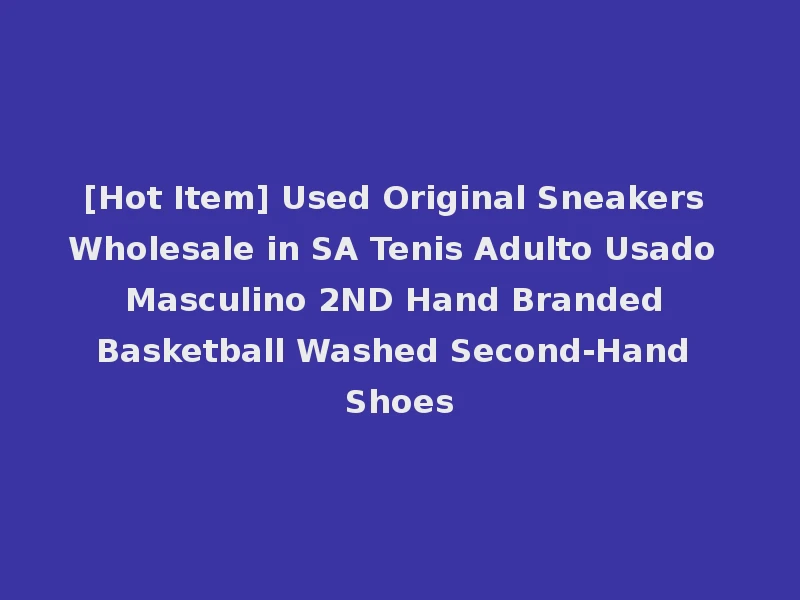 [Hot Item] Used Original Sneakers Wholesale in SA Tenis Adulto Usado Masculino 2ND Hand Branded Basketball Washed Second-Hand Shoes