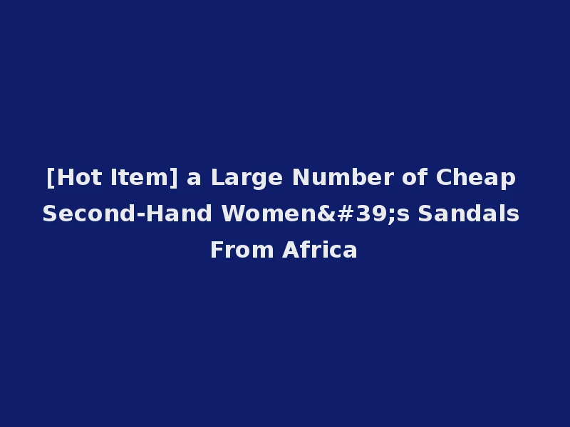 [Hot Item] a Large Number of Cheap Second-Hand Women's Sandals From Africa